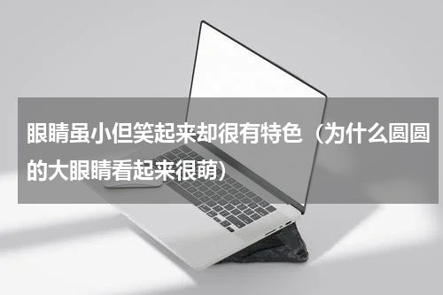 眼睛虽小但笑起来却很有特色（为什么圆圆的大眼睛看起来很萌）