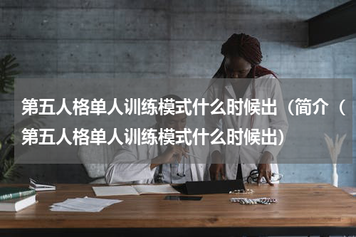 第五人格单人训练模式什么时候出（简介（第五人格单人训练模式什么时候出）