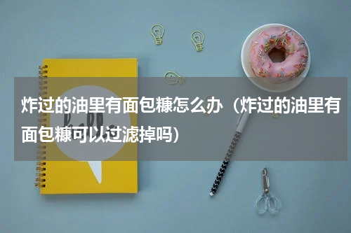 炸过的油里有面包糠怎么办（炸过的油里有面包糠可以过滤掉吗）
