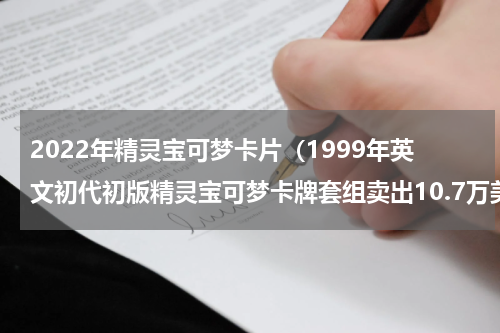 2022年精灵宝可梦卡片（1999年英文初代初版精灵宝可梦卡牌套组卖出10.7万美元）