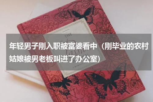 年轻男子刚入职被富婆看中（刚毕业的农村姑娘被男老板叫进了办公室）