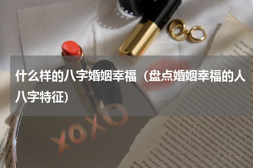 什么样的八字婚姻幸福（盘点婚姻幸福的人八字特征）
