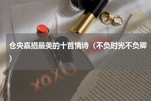 仓央嘉措最美的十首情诗（不负时光不负卿）