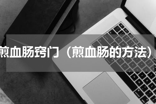煎血肠窍门（煎血肠的方法）