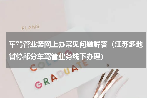 车驾管业务网上办常见问题解答（江苏多地暂停部分车驾管业务线下办理）