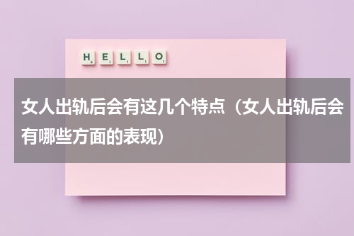 女人出轨后会有这几个特点（女人出轨后会有哪些方面的表现）