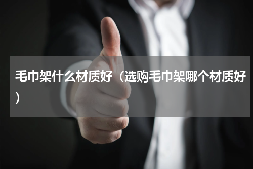 毛巾架什么材质好（选购毛巾架哪个材质好）