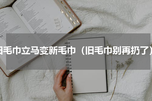 旧毛巾立马变新毛巾（旧毛巾别再扔了）