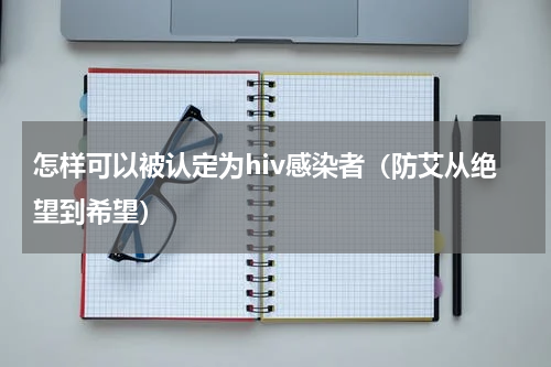 怎样可以被认定为hiv感染者（防艾从绝望到希望）