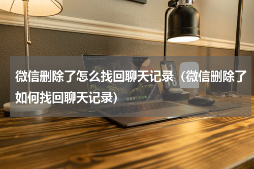 微信删除了怎么找回聊天记录（微信删除了如何找回聊天记录）