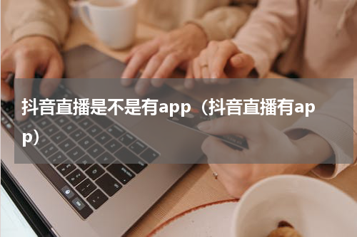 抖音直播是不是有app（抖音直播有app）