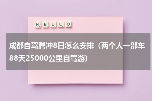 成都自驾腾冲8日怎么安排（两个人一部车88天25000公里自驾游）