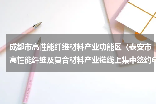 成都市高性能纤维材料产业功能区（泰安市高性能纤维及复合材料产业链线上集中签约6个项目）