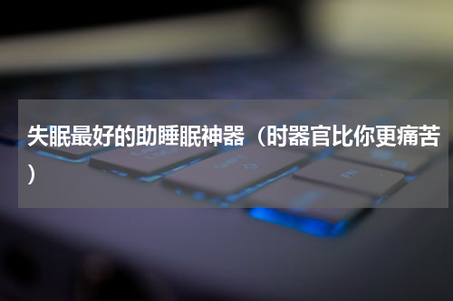 失眠最好的助睡眠神器（时器官比你更痛苦）