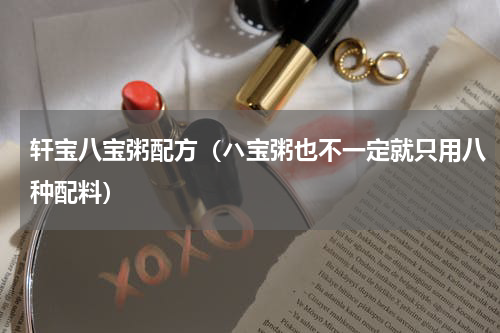 轩宝八宝粥配方（ハ宝粥也不一定就只用八种配料）
