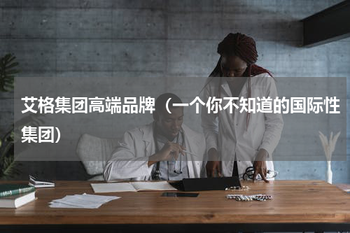 艾格集团高端品牌（一个你不知道的国际性集团）