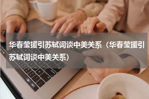 华春莹援引苏轼词谈中美关系（华春莹援引苏轼词谈中美关系）