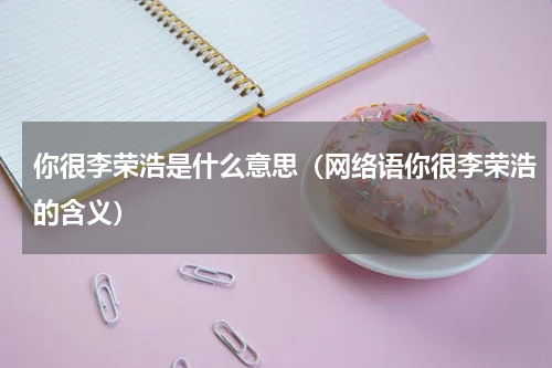 你很李荣浩是什么意思（网络语你很李荣浩的含义）