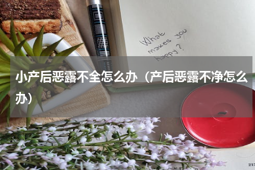 小产后恶露不全怎么办（产后恶露不净怎么办）