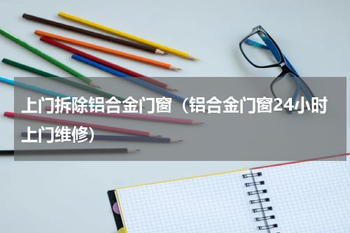 上门拆除铝合金门窗（铝合金门窗24小时上门维修）