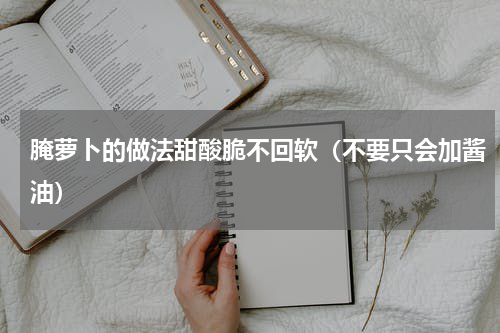 腌萝卜的做法甜酸脆不回软（不要只会加酱油）