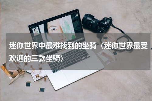 迷你世界中最难找到的坐骑（迷你世界最受欢迎的三款坐骑）