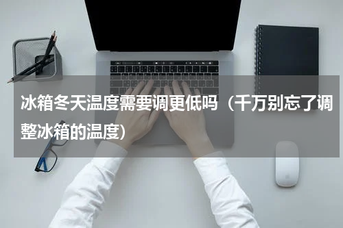 冰箱冬天温度需要调更低吗（千万别忘了调整冰箱的温度）