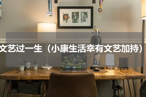 文艺过一生（小康生活幸有文艺加持）