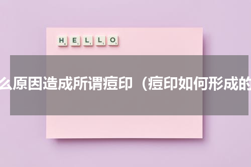 什么原因造成所谓痘印（痘印如何形成的）