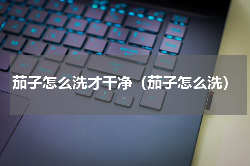 茄子怎么洗才干净（茄子怎么洗）