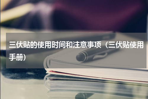 三伏贴的使用时间和注意事项（三伏贴使用手册）