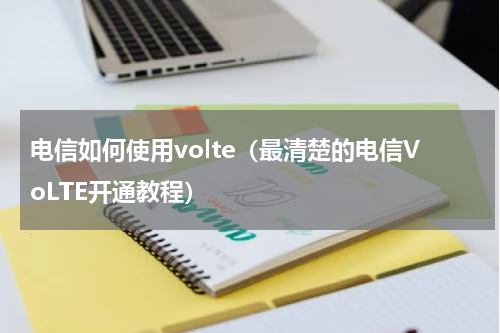 电信如何使用volte（最清楚的电信VoLTE开通教程）