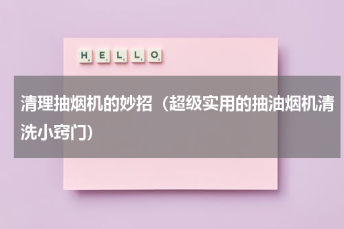 清理抽烟机的妙招（超级实用的抽油烟机清洗小窍门）