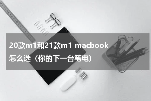 20款m1和21款m1 macbook怎么选（你的下一台笔电）