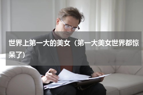 世界上第一大的美女（第一大美女世界都惊呆了）