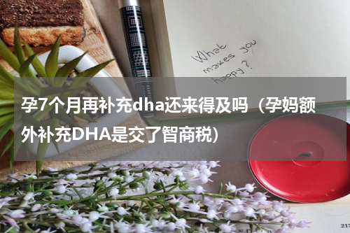 孕7个月再补充dha还来得及吗（孕妈额外补充DHA是交了智商税）