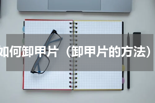 如何卸甲片（卸甲片的方法）