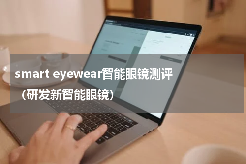 smart eyewear智能眼镜测评（研发新智能眼镜）