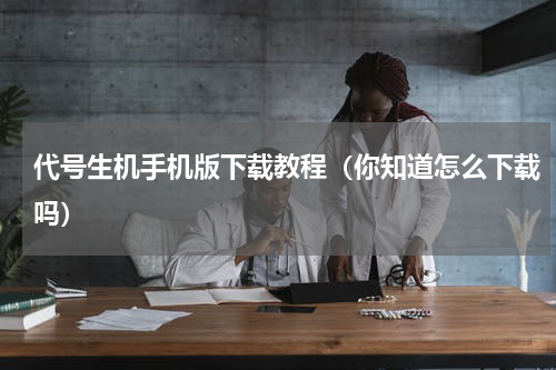 代号生机手机版下载教程（你知道怎么下载吗）