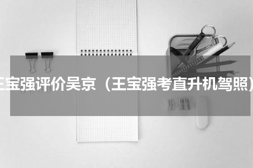 王宝强评价吴京（王宝强考直升机驾照）