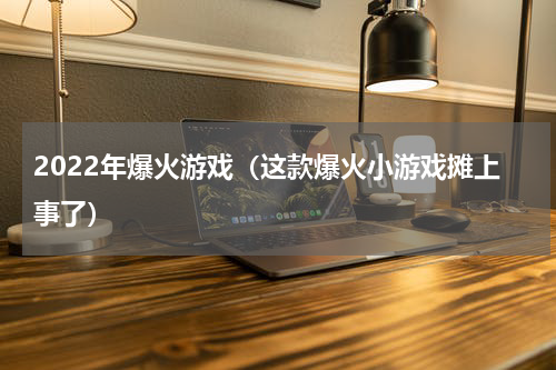 2022年爆火游戏（这款爆火小游戏摊上事了）
