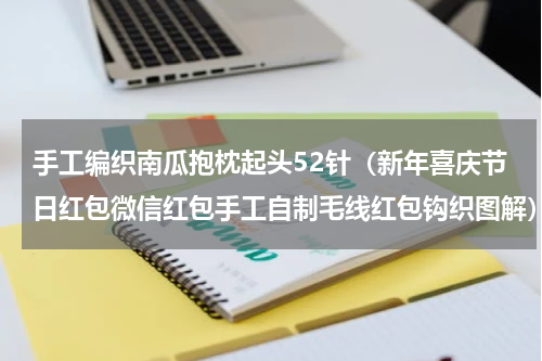 手工编织南瓜抱枕起头52针（新年喜庆节日红包微信红包手工自制毛线红包钩织图解）