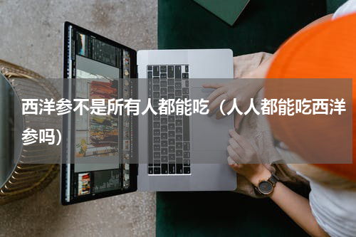 西洋参不是所有人都能吃（人人都能吃西洋参吗）