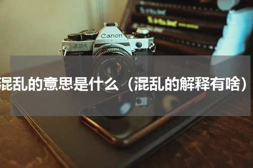 混乱的意思是什么（混乱的解释有啥）