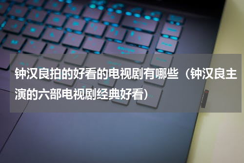 钟汉良拍的好看的电视剧有哪些（钟汉良主演的六部电视剧经典好看）