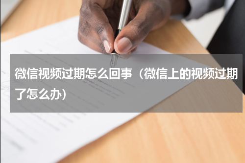 微信视频过期怎么回事（微信上的视频过期了怎么办）