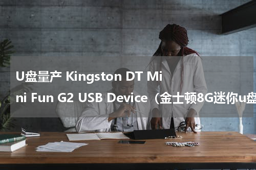 U盘量产 Kingston DT Mini Fun G2 USB Device（金士顿8G迷你u盘）
