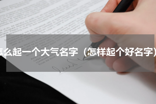 怎么起一个大气名字（怎样起个好名字）