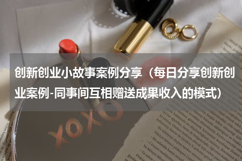 创新创业小故事案例分享（每日分享创新创业案例-同事间互相赠送成果收入的模式）
