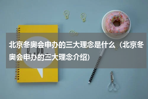 北京冬奥会申办的三大理念是什么（北京冬奥会申办的三大理念介绍）